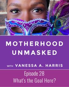 Motherhood Unmasked Podcast Episode 28 What's the Goal Here?